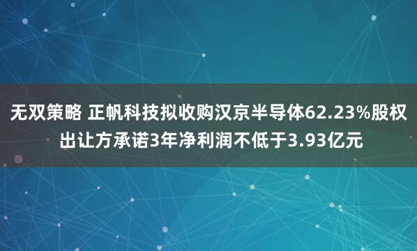 无双策略 正帆科技拟收购汉京半导体62.23%股权 出让方承诺3年净利润不低于3.93亿元