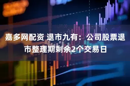 嘉多网配资 退市九有：公司股票退市整理期剩余2个交易日