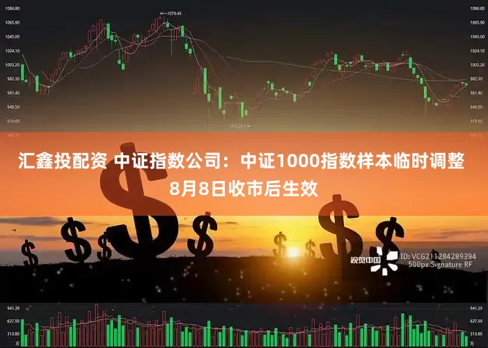 汇鑫投配资 中证指数公司：中证1000指数样本临时调整 8月8日收市后生效
