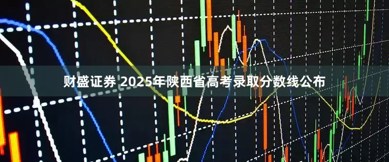 财盛证券 2025年陕西省高考录取分数线公布