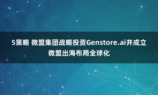 5策略 微盟集团战略投资Genstore.ai并成立微盟出海布局全球化