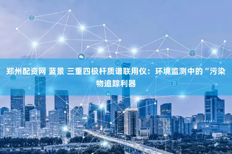 郑州配资网 蓝景 三重四极杆质谱联用仪：环境监测中的“污染物追踪利器