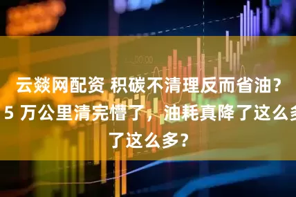 云燚网配资 积碳不清理反而省油？我 5 万公里清完懵了，油耗真降了这么多？