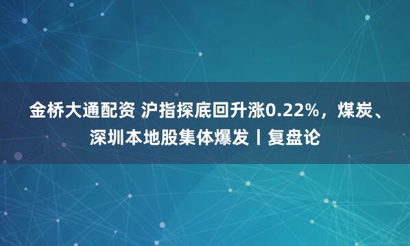 金桥大通配资 沪指探底回升涨0.22%，煤炭、深圳本地股集体爆发丨复盘论