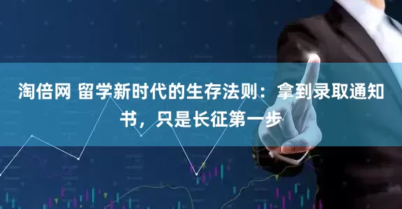 淘倍网 留学新时代的生存法则：拿到录取通知书，只是长征第一步