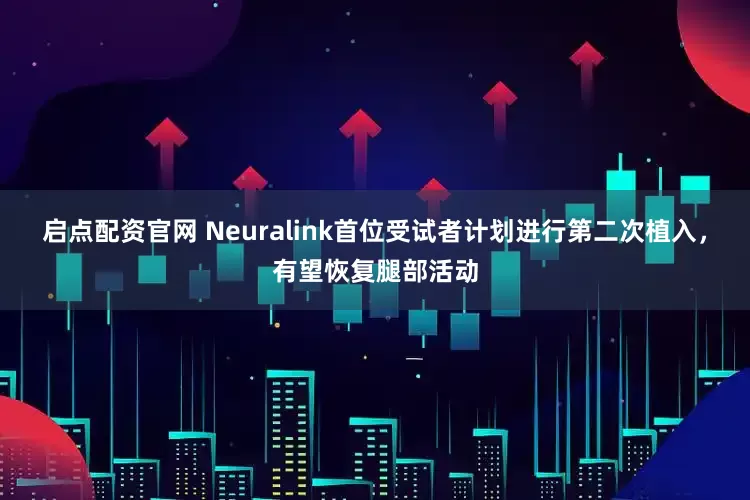 启点配资官网 Neuralink首位受试者计划进行第二次植入，有望恢复腿部活动