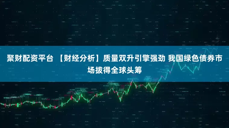 聚财配资平台 【财经分析】质量双升引擎强劲 我国绿色债券市场拔得全球头筹