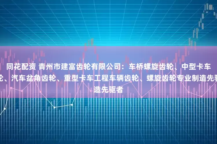 同花配资 青州市建富齿轮有限公司：车桥螺旋齿轮、中型卡车齿轮、汽车盆角齿轮、重型卡车工程车辆齿轮、螺旋齿轮专业制造先驱者
