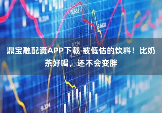 鼎宝融配资APP下载 被低估的饮料！比奶茶好喝，还不会变胖