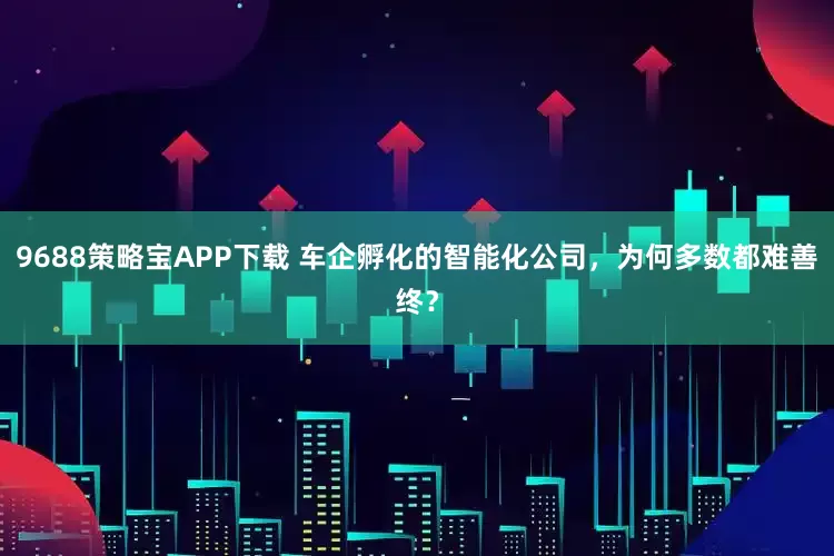 9688策略宝APP下载 车企孵化的智能化公司，为何多数都难善终？