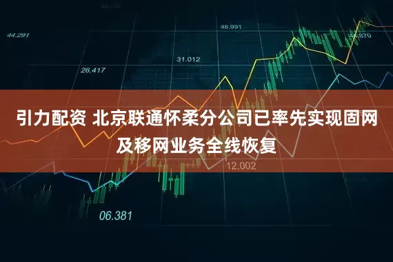 引力配资 北京联通怀柔分公司已率先实现固网及移网业务全线恢复