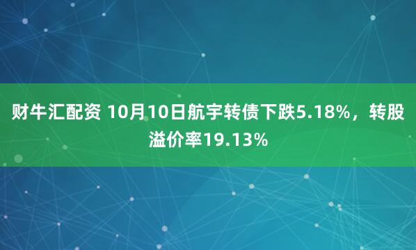 财牛汇配资 10月10日航宇转债下跌5.18%，转股溢价率19.13%