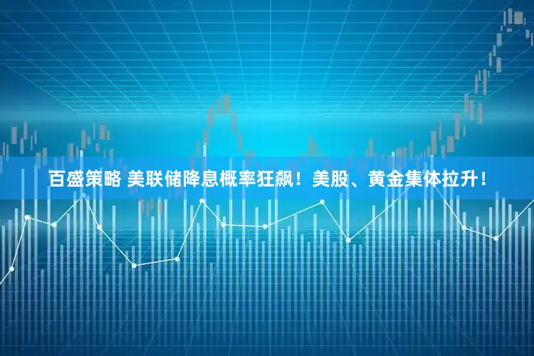 百盛策略 美联储降息概率狂飙！美股、黄金集体拉升！